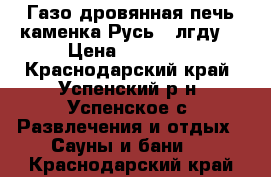  Газо-дровянная печь-каменка Русь 12лгду. › Цена ­ 10 000 - Краснодарский край, Успенский р-н, Успенское с. Развлечения и отдых » Сауны и бани   . Краснодарский край